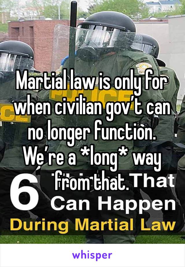 Martial law is only for when civilian gov’t can no longer function. We’re a *long* way from that.