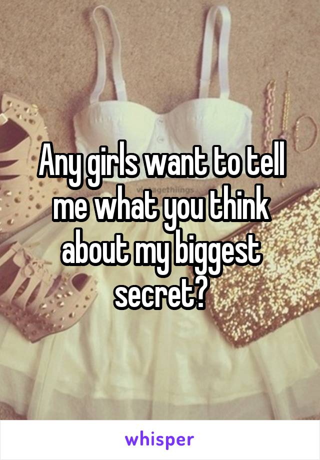 Any girls want to tell me what you think about my biggest secret?