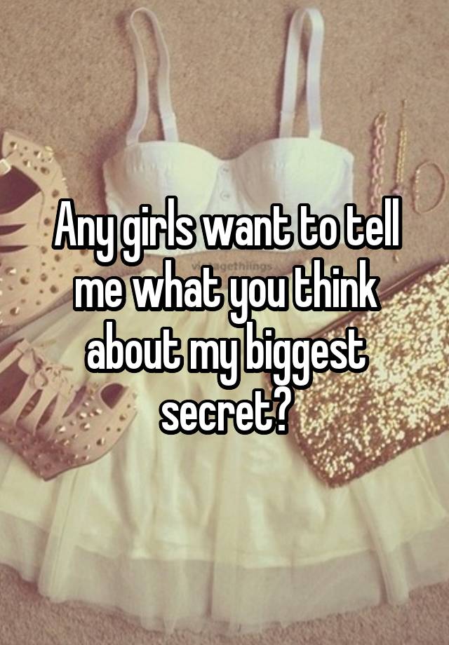 Any girls want to tell me what you think about my biggest secret?