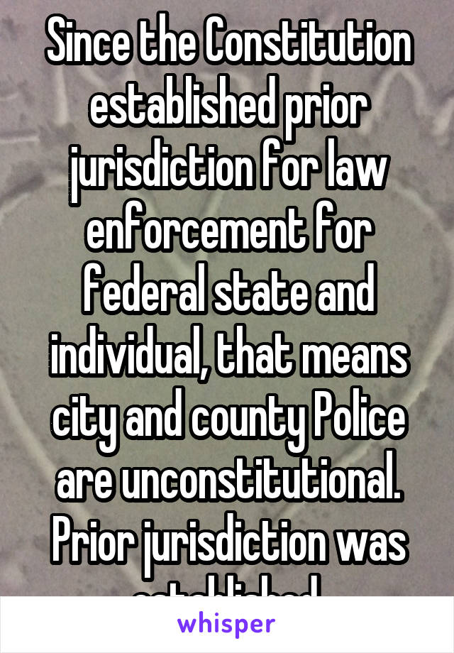 Since the Constitution established prior jurisdiction for law enforcement for federal state and individual, that means city and county Police are unconstitutional. Prior jurisdiction was established.