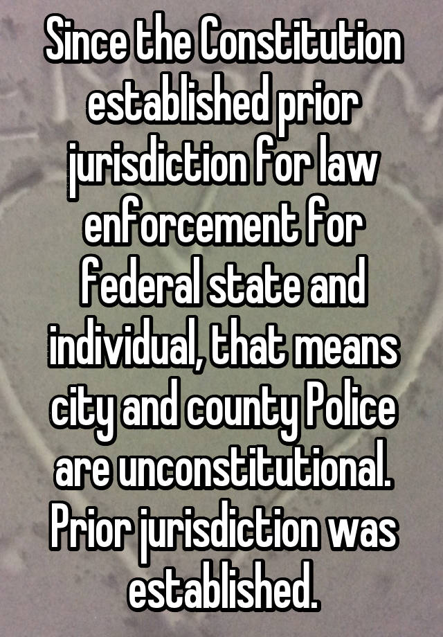 Since the Constitution established prior jurisdiction for law enforcement for federal state and individual, that means city and county Police are unconstitutional. Prior jurisdiction was established.