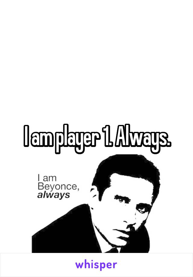 I am player 1. Always.