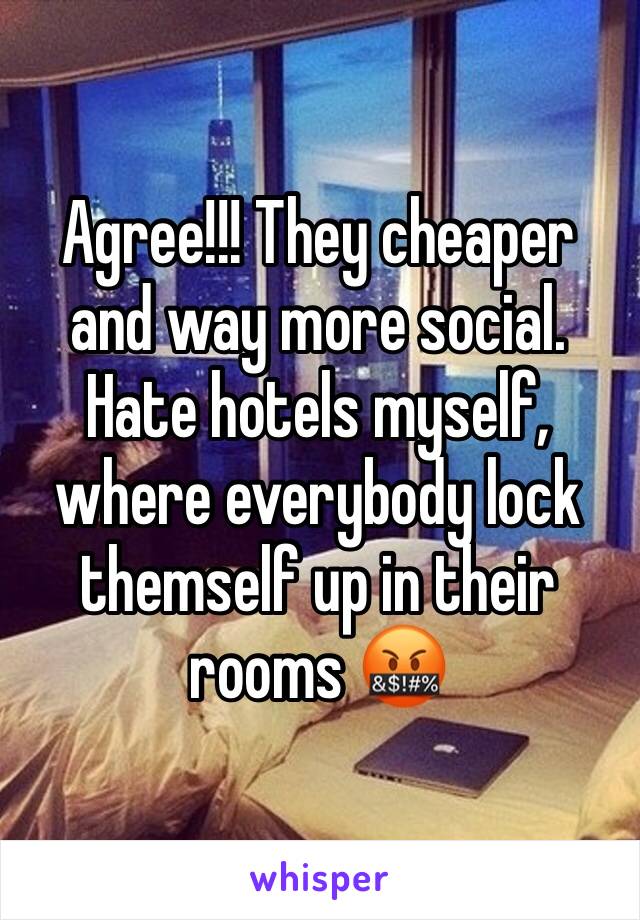 Agree!!! They cheaper and way more social. Hate hotels myself, where everybody lock themself up in their rooms 🤬