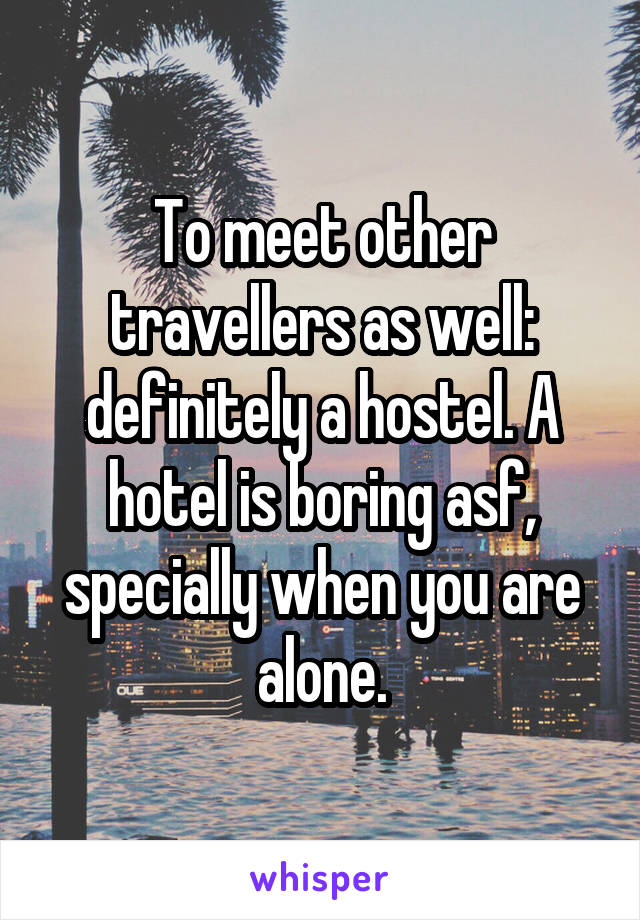 To meet other travellers as well: definitely a hostel. A hotel is boring asf, specially when you are alone.