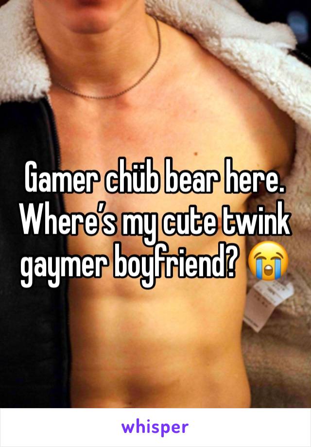 Gamer chüb bear here. Where’s my cute twink gaymer boyfriend? 😭