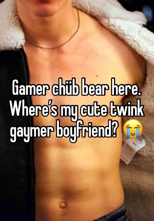 Gamer chüb bear here. Where’s my cute twink gaymer boyfriend? 😭