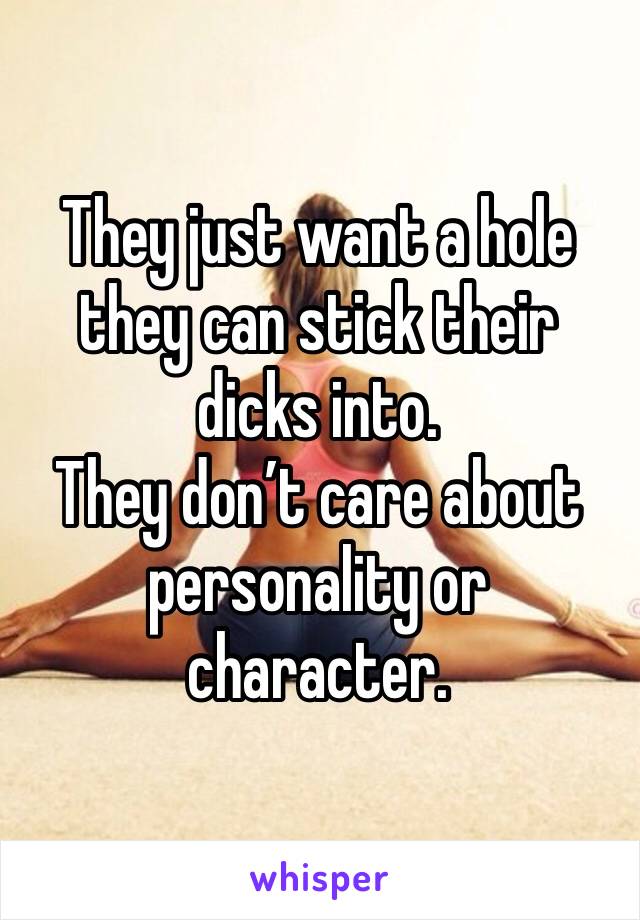 They just want a hole they can stick their dicks into. 
They don’t care about personality or character. 