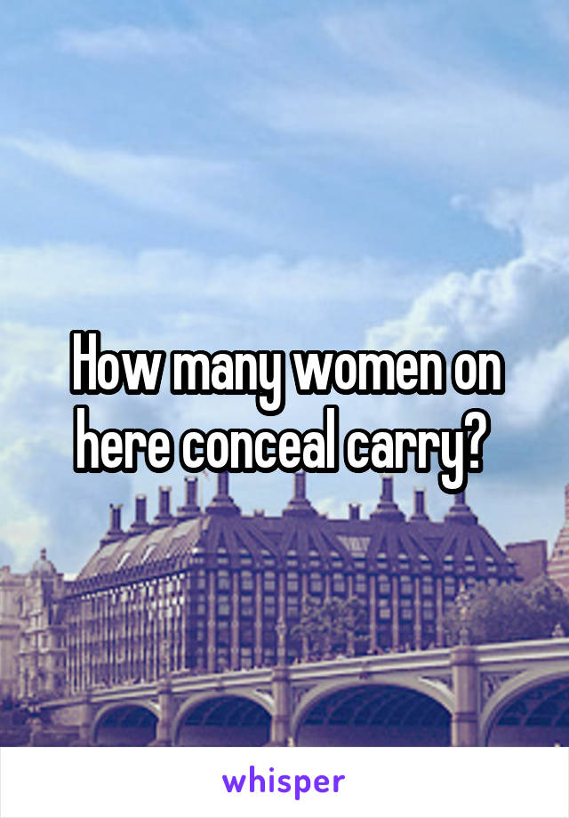 How many women on here conceal carry? 