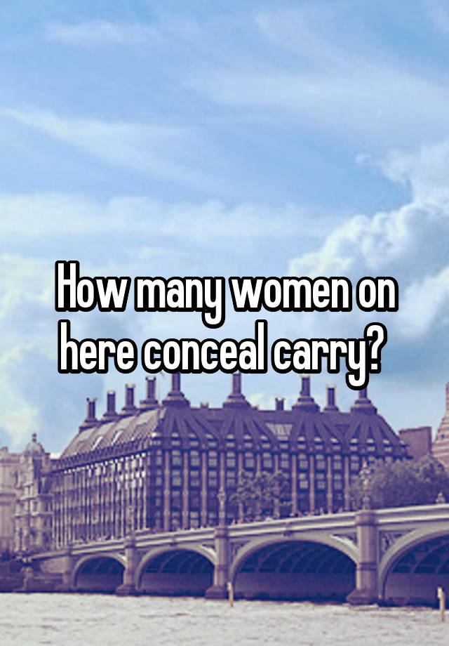 How many women on here conceal carry? 