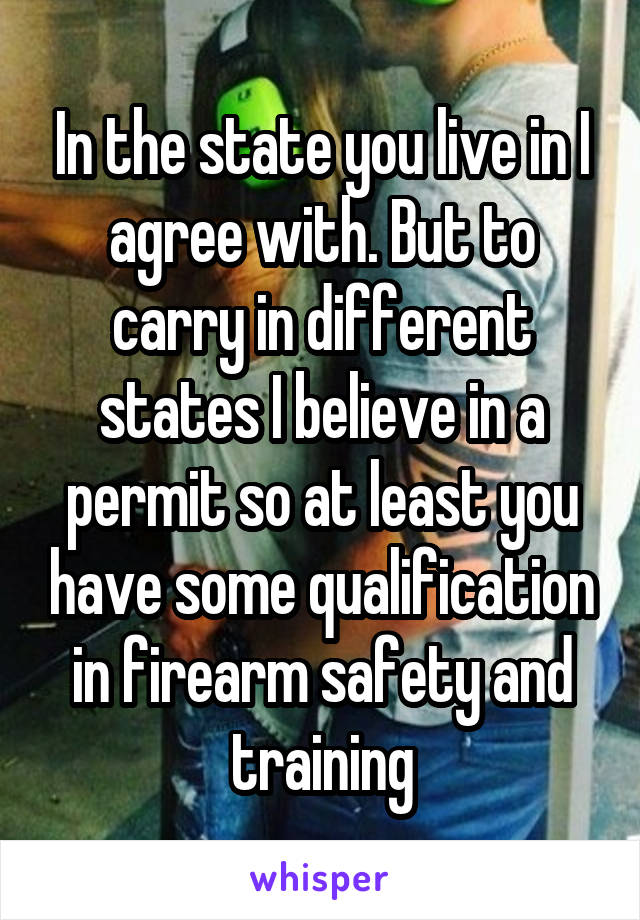 In the state you live in I agree with. But to carry in different states I believe in a permit so at least you have some qualification in firearm safety and training