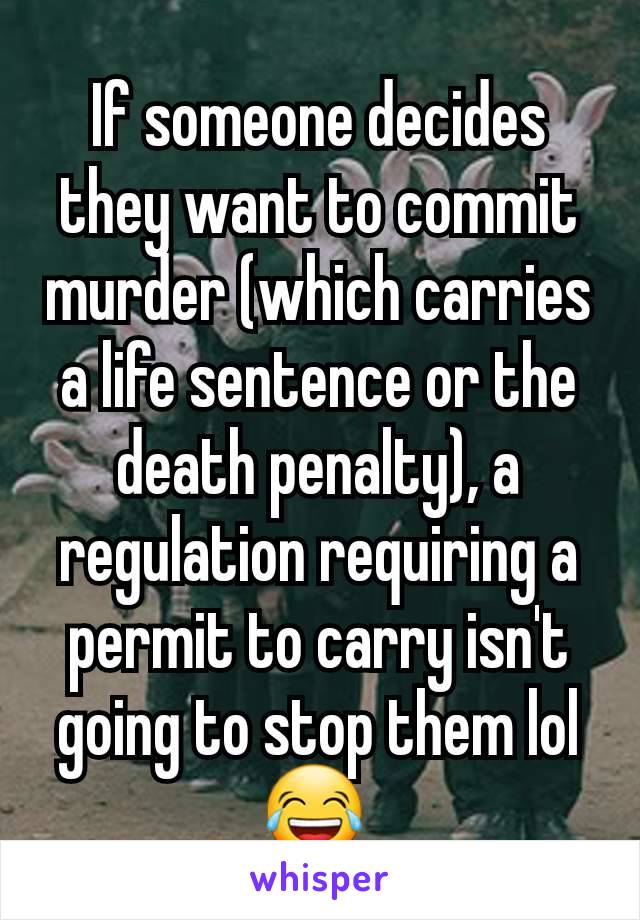 If someone decides they want to commit murder (which carries a life sentence or the death penalty), a regulation requiring a permit to carry isn't going to stop them lol 😂 