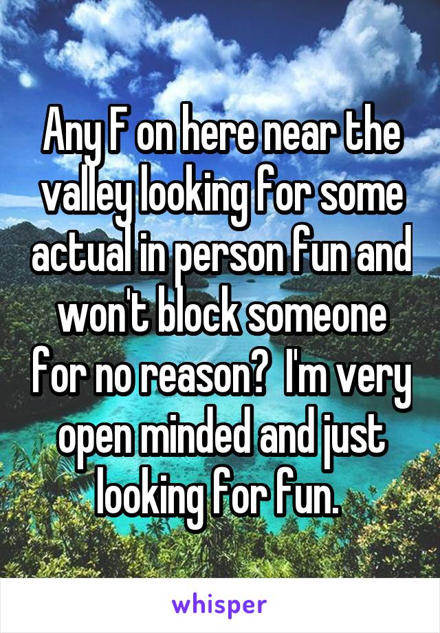 Any F on here near the valley looking for some actual in person fun and won't block someone for no reason?  I'm very open minded and just looking for fun. 