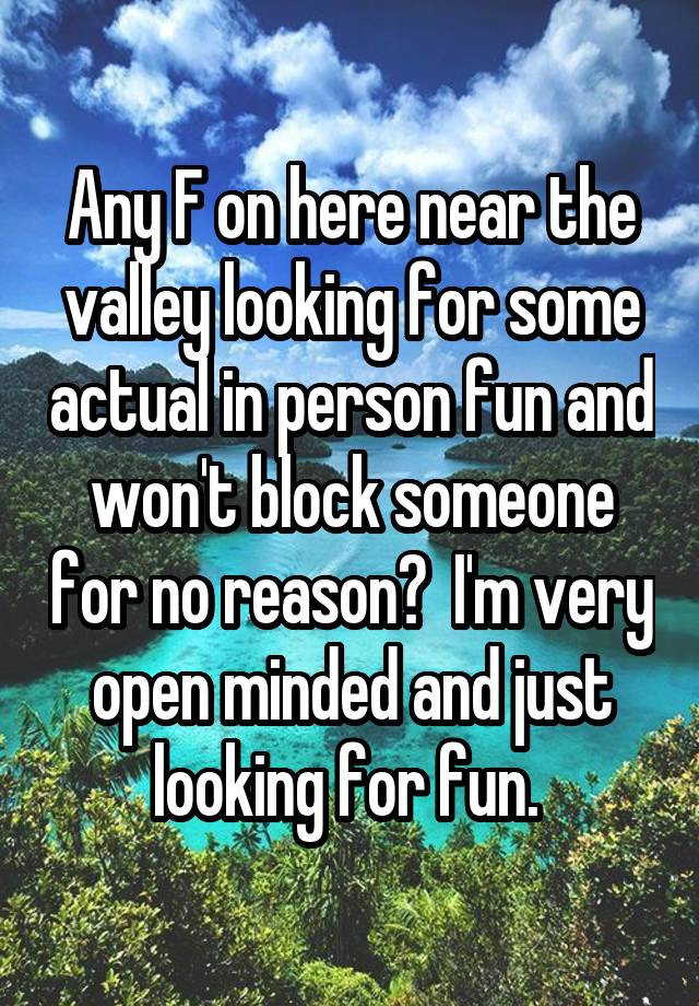 Any F on here near the valley looking for some actual in person fun and won't block someone for no reason?  I'm very open minded and just looking for fun. 