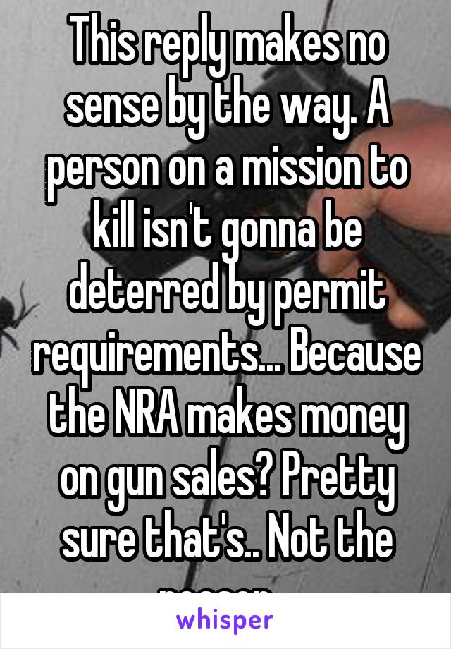 This reply makes no sense by the way. A person on a mission to kill isn't gonna be deterred by permit requirements... Because the NRA makes money on gun sales? Pretty sure that's.. Not the reason.. 