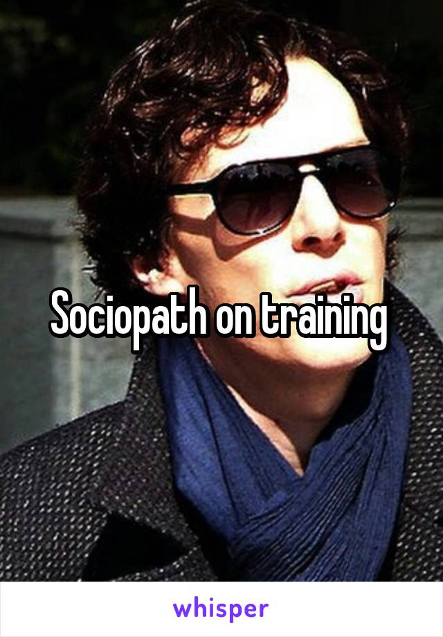Sociopath on training 