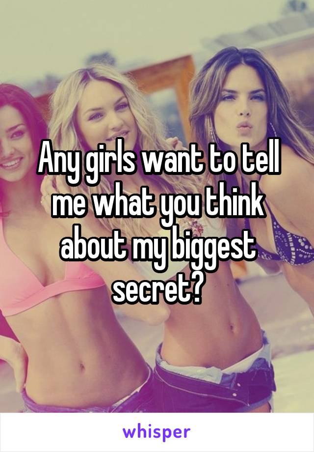 Any girls want to tell me what you think about my biggest secret?