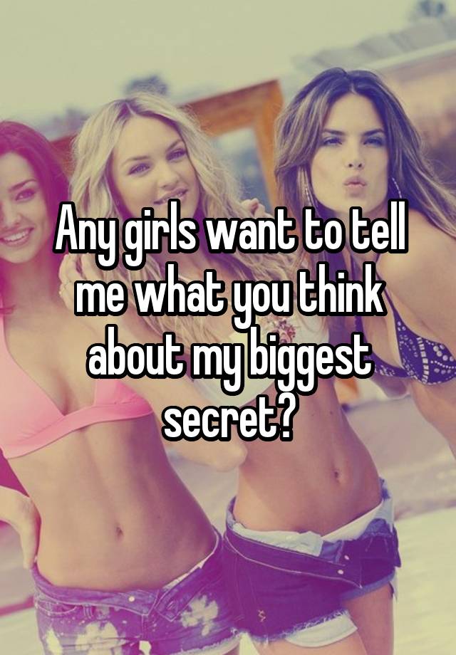 Any girls want to tell me what you think about my biggest secret?