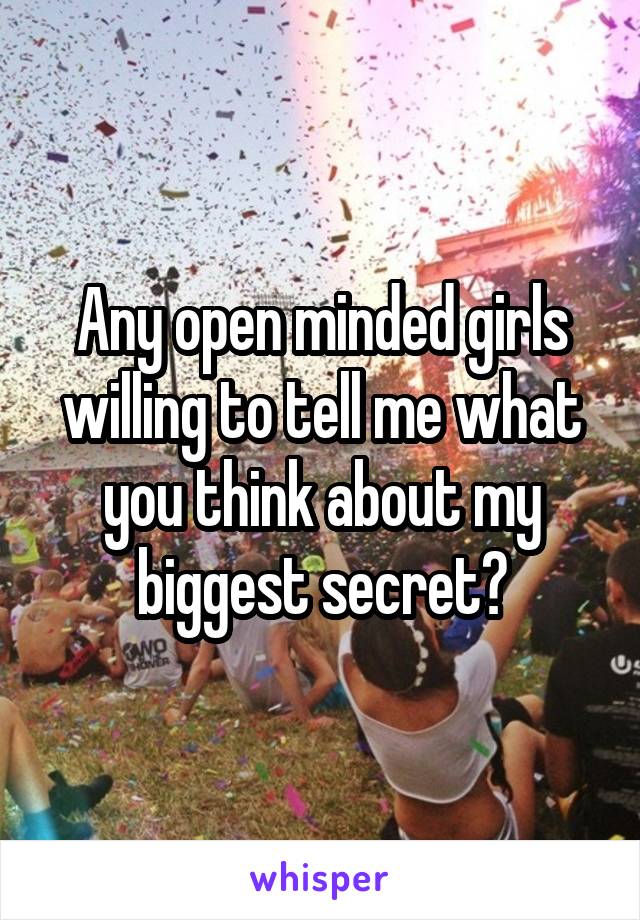 Any open minded girls willing to tell me what you think about my biggest secret?