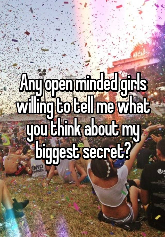 Any open minded girls willing to tell me what you think about my biggest secret?