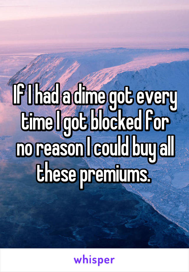 If I had a dime got every time I got blocked for no reason I could buy all these premiums. 