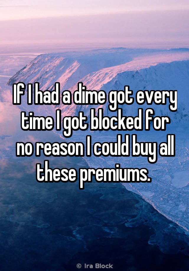 If I had a dime got every time I got blocked for no reason I could buy all these premiums. 