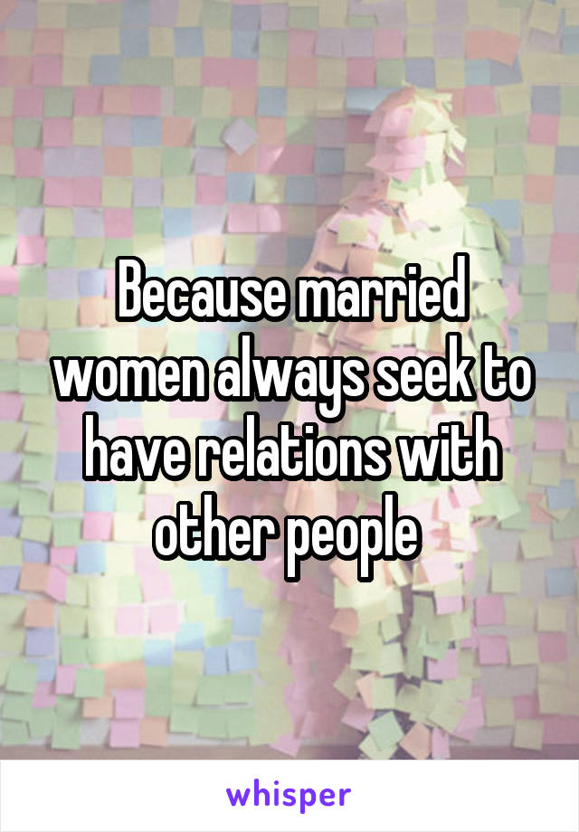 Because married women always seek to have relations with other people 