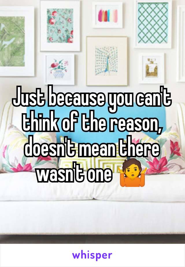 Just because you can't think of the reason, doesn't mean there wasn't one 🤷