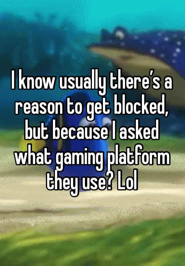 I know usually there’s a reason to get blocked, but because I asked what gaming platform they use? Lol