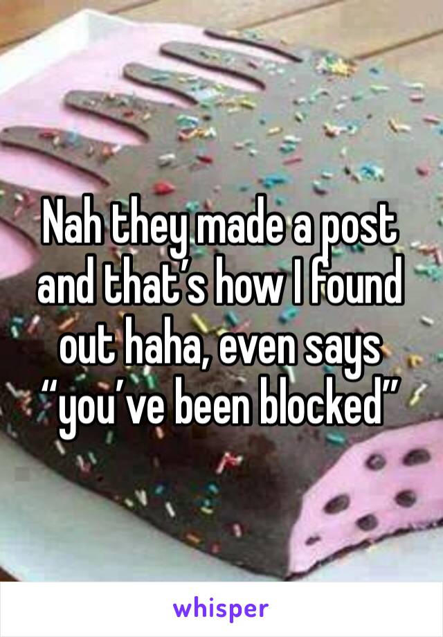 Nah they made a post and that’s how I found out haha, even says “you’ve been blocked” 