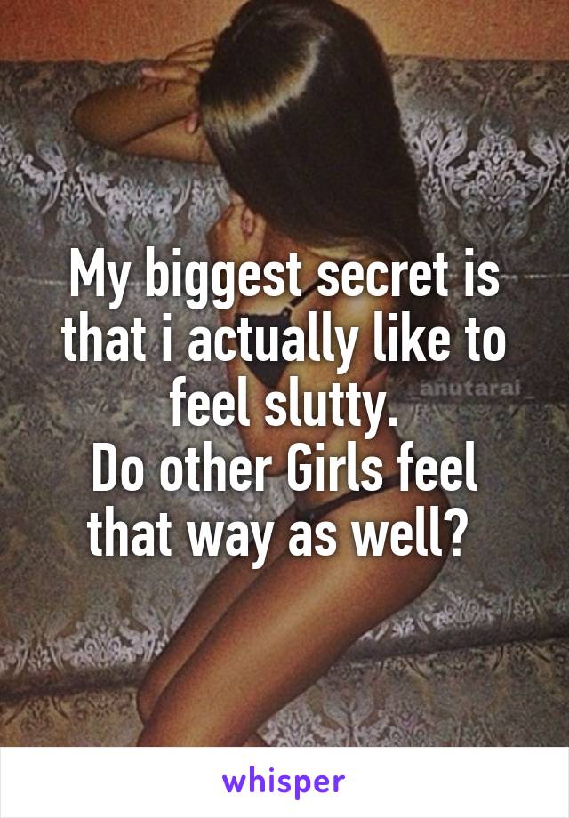 My biggest secret is that i actually like to feel slutty.
Do other Girls feel that way as well? 