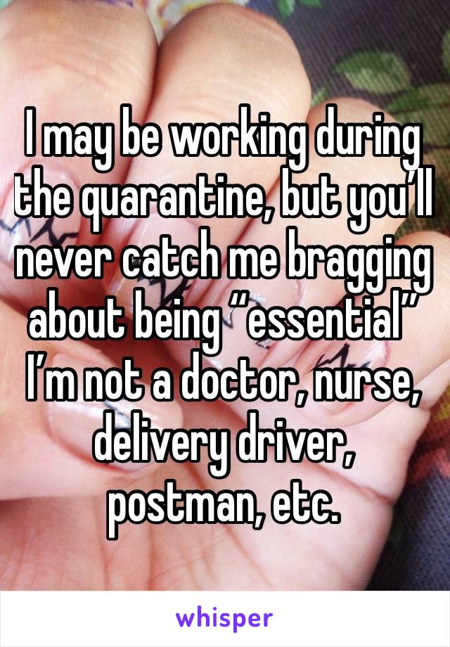 I may be working during the quarantine, but you’ll never catch me bragging about being “essential”
I’m not a doctor, nurse, delivery driver, postman, etc. 