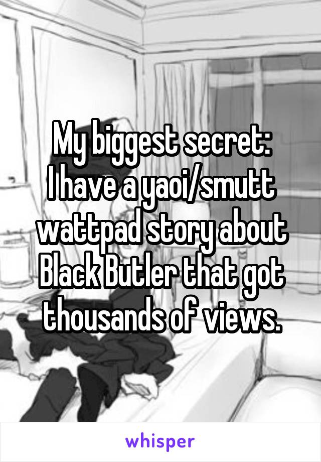 My biggest secret:
I have a yaoi/smutt wattpad story about Black Butler that got thousands of views.