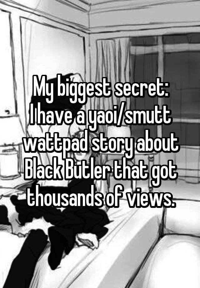 My biggest secret:
I have a yaoi/smutt wattpad story about Black Butler that got thousands of views.