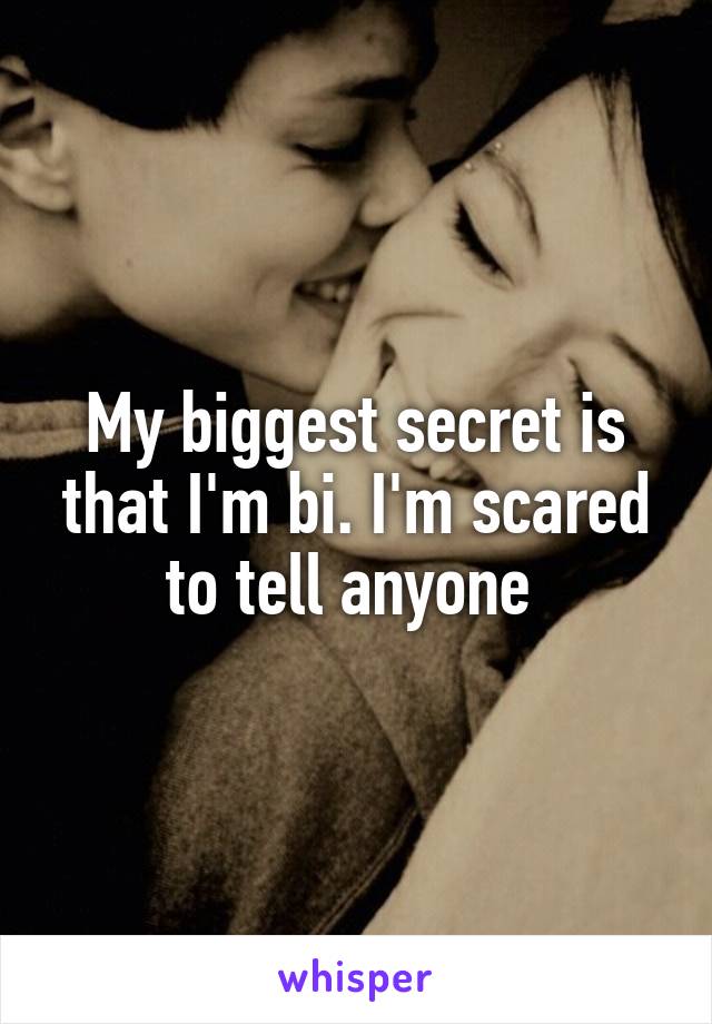 My biggest secret is that I'm bi. I'm scared to tell anyone 