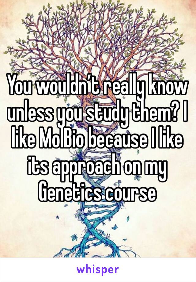 You wouldn’t really know unless you study them? I like MolBio because I like its approach on my Genetics course 