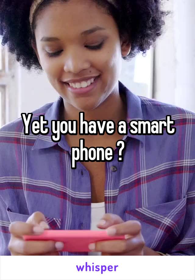 Yet you have a smart phone ?