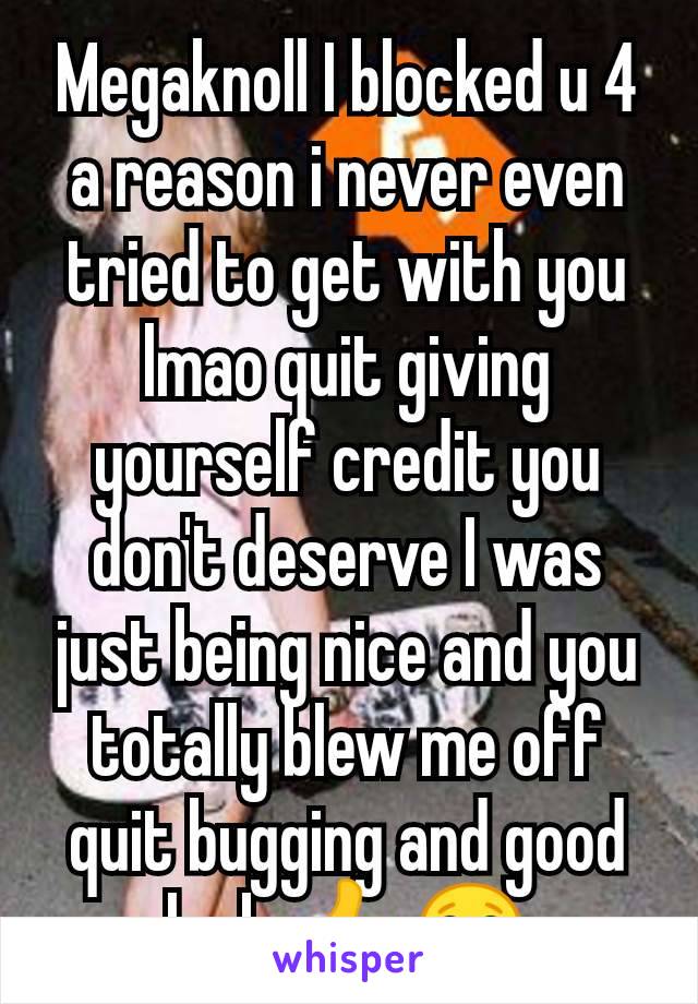 Megaknoll I blocked u 4 a reason i never even tried to get with you lmao quit giving yourself credit you don't deserve I was just being nice and you totally blew me off quit bugging and good luck 👍😂