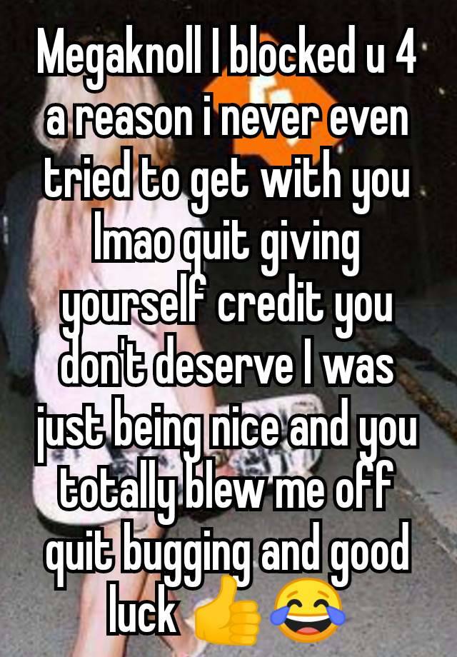 Megaknoll I blocked u 4 a reason i never even tried to get with you lmao quit giving yourself credit you don't deserve I was just being nice and you totally blew me off quit bugging and good luck 👍😂