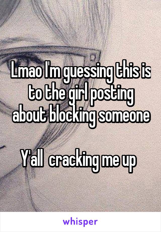 Lmao I'm guessing this is to the girl posting about blocking someone

Y'all  cracking me up  