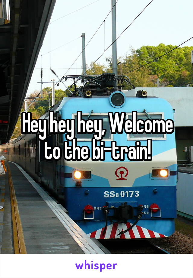 Hey hey hey, Welcome to the bi-train!