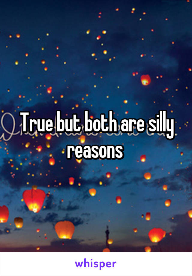 True but both are silly reasons 