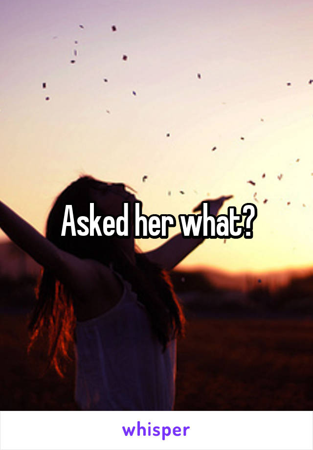 Asked her what?