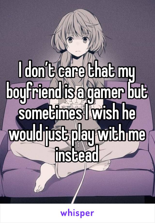 I don’t care that my boyfriend is a gamer but sometimes I wish he would just play with me instead 