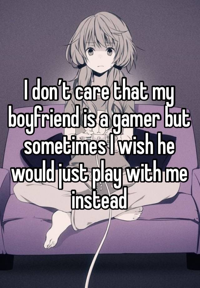 I don’t care that my boyfriend is a gamer but sometimes I wish he would just play with me instead 