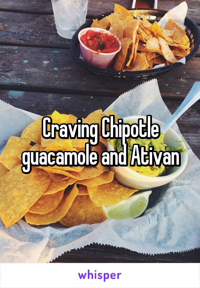 Craving Chipotle guacamole and Ativan