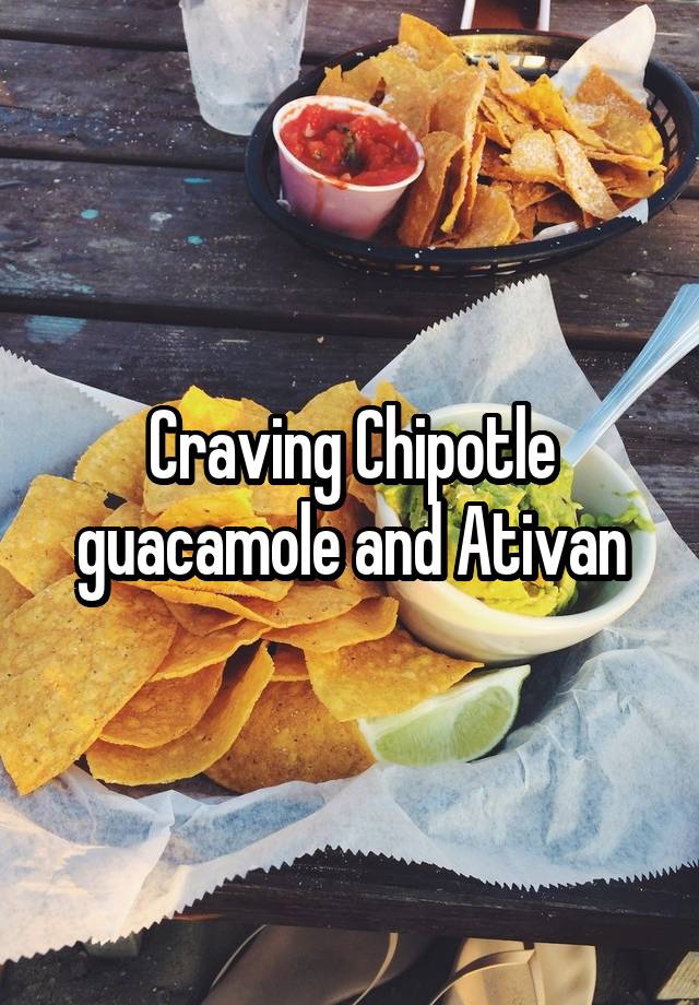 Craving Chipotle guacamole and Ativan