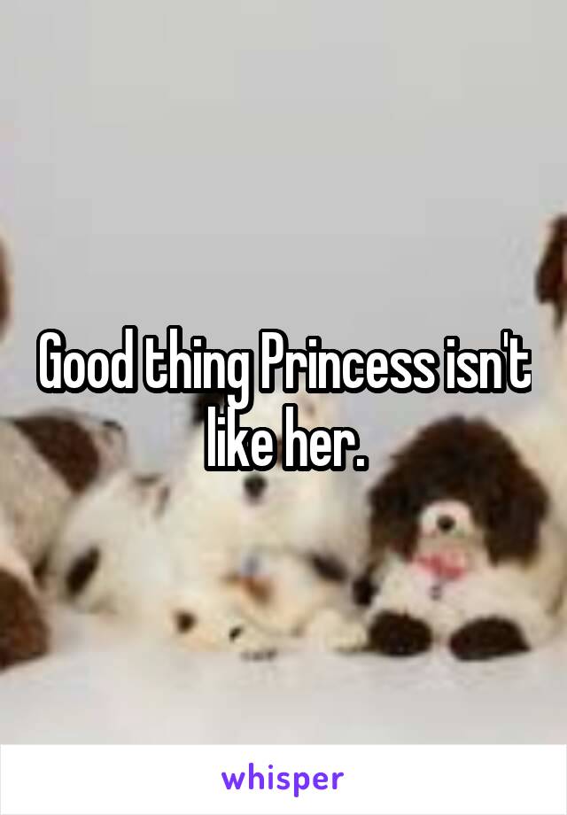 Good thing Princess isn't like her.