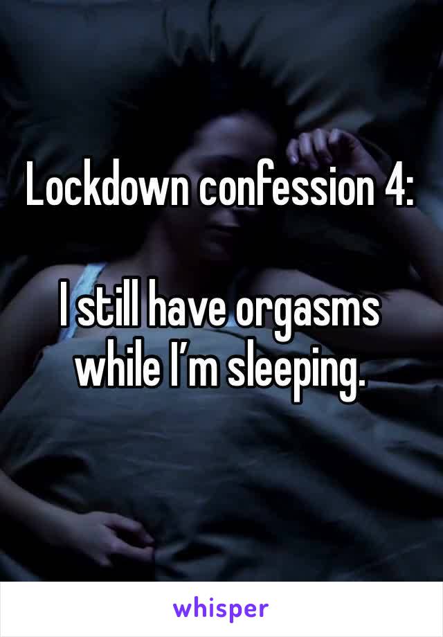 Lockdown confession 4:

I still have orgasms while I’m sleeping.