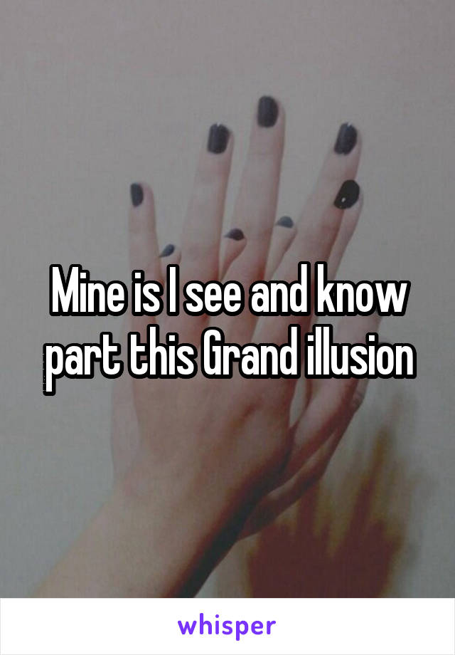 Mine is I see and know part this Grand illusion