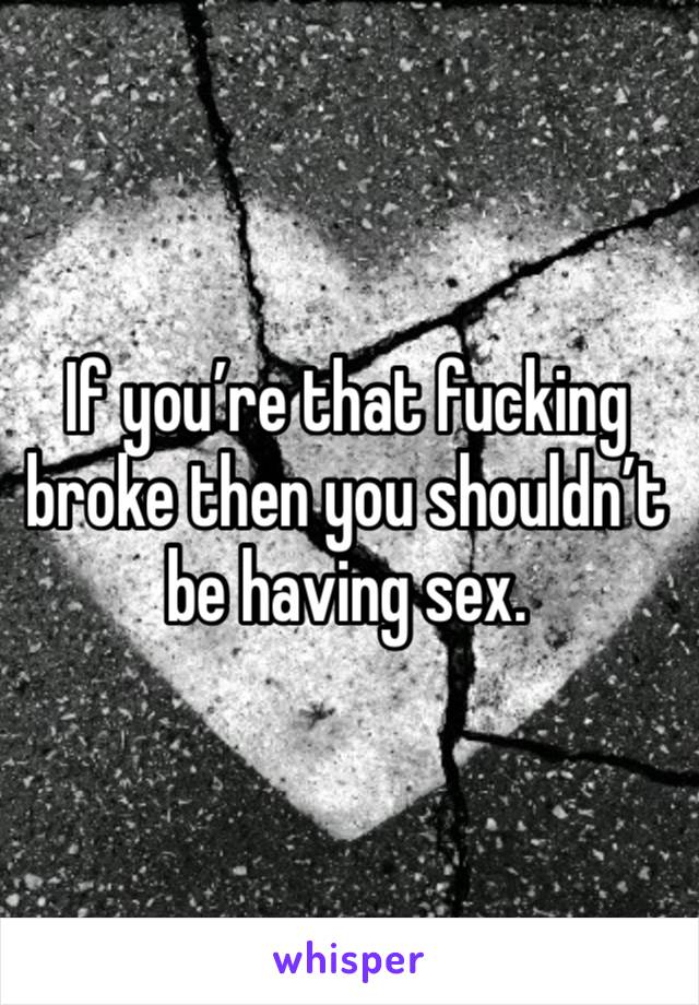 If you’re that fucking broke then you shouldn’t be having sex. 
